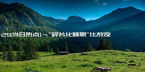 (11-29当日热点)-“碎片化睡眠”比熬夜更可怕 影响深睡眠质量